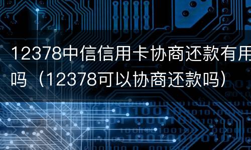 12378中信信用卡协商还款有用吗（12378可以协商还款吗）