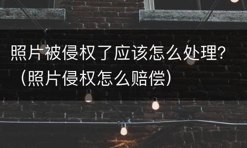 照片被侵权了应该怎么处理?(照片侵权怎么赔偿)