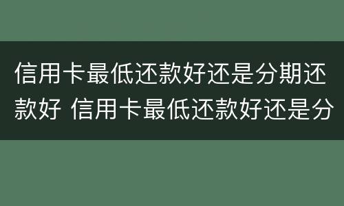 信用卡最低还款好还是分期还款好 信用卡最低还款好还是分期还款好呢