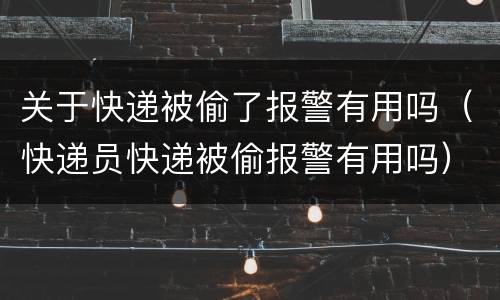 关于快递被偷了报警有用吗（快递员快递被偷报警有用吗）