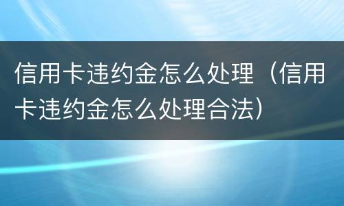 信用卡违约金怎么处理（信用卡违约金怎么处理合法）