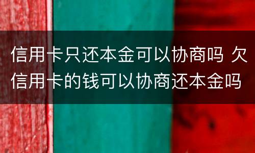 信用卡只还本金可以协商吗 欠信用卡的钱可以协商还本金吗
