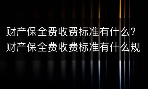 财产保全费收费标准有什么? 财产保全费收费标准有什么规定