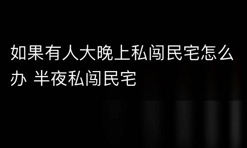 如果有人大晚上私闯民宅怎么办 半夜私闯民宅