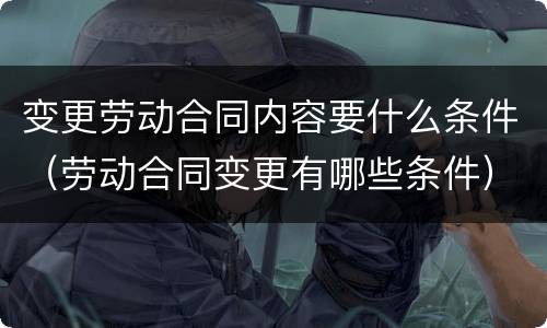 变更劳动合同内容要什么条件（劳动合同变更有哪些条件）