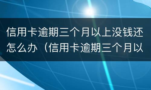 信用卡逾期三个月以上没钱还怎么办（信用卡逾期三个月以上没钱还怎么办呢）