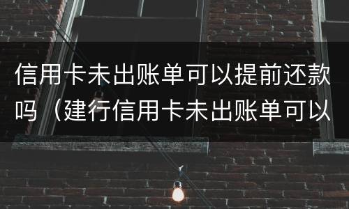信用卡未出账单可以提前还款吗（建行信用卡未出账单可以提前还款吗）