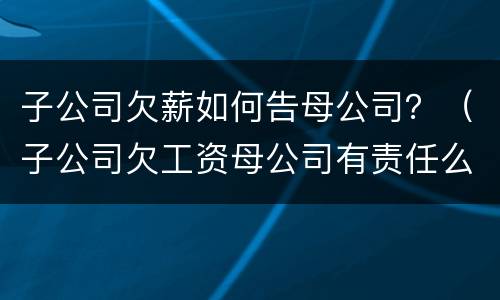 子公司欠薪如何告母公司？（子公司欠工资母公司有责任么）