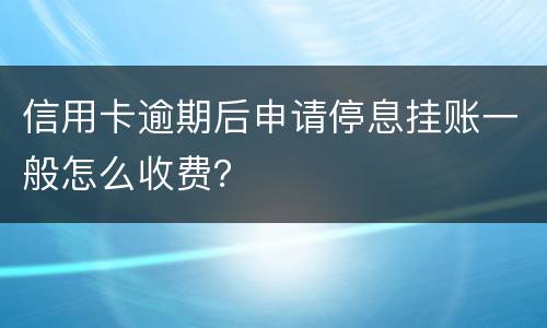 信用卡逾期后申请停息挂账一般怎么收费？