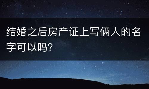 结婚之后房产证上写俩人的名字可以吗？