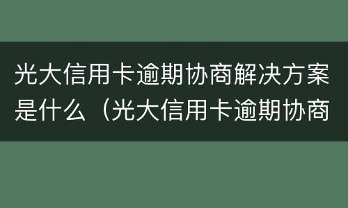 光大信用卡逾期协商解决方案是什么（光大信用卡逾期协商解决方案是什么样的）