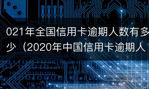 021年全国信用卡逾期人数有多少（2020年中国信用卡逾期人数）