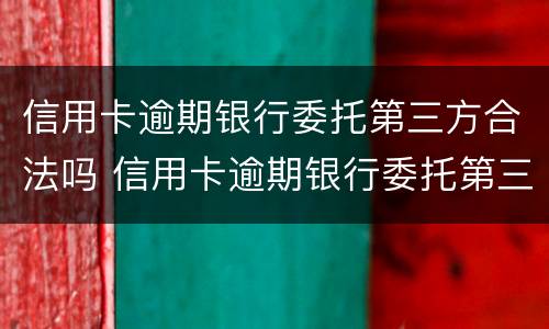信用卡逾期银行委托第三方合法吗 信用卡逾期银行委托第三方合法吗