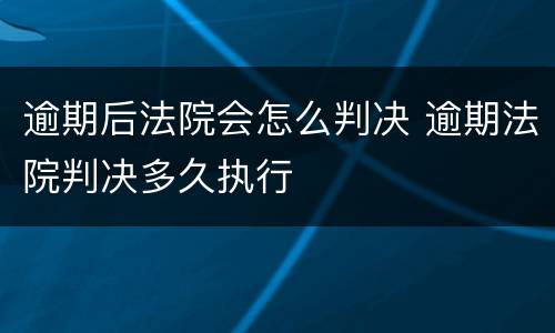 逾期后法院会怎么判决 逾期法院判决多久执行