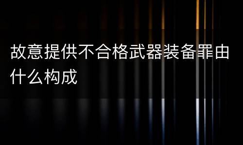 故意提供不合格武器装备罪由什么构成