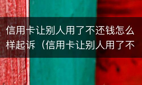 信用卡让别人用了不还钱怎么样起诉（信用卡让别人用了不还钱怎么样起诉对方）