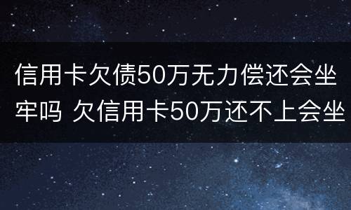 信用卡欠债50万无力偿还会坐牢吗 欠信用卡50万还不上会坐牢吗