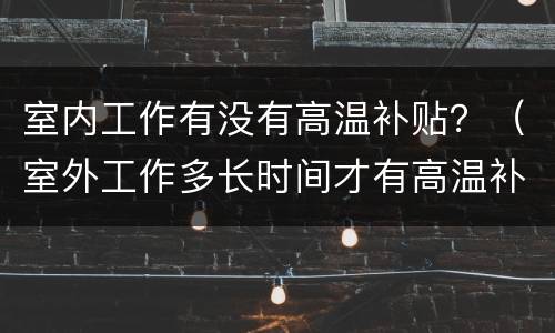 室内工作有没有高温补贴？（室外工作多长时间才有高温补贴）