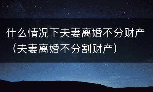 什么情况下夫妻离婚不分财产（夫妻离婚不分割财产）