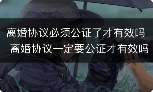 离婚协议必须公证了才有效吗 离婚协议一定要公证才有效吗