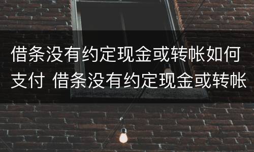借条没有约定现金或转帐如何支付 借条没有约定现金或转帐如何支付利息