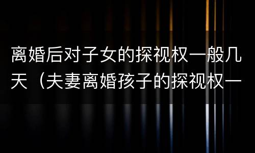 离婚后对子女的探视权一般几天（夫妻离婚孩子的探视权一般多久）