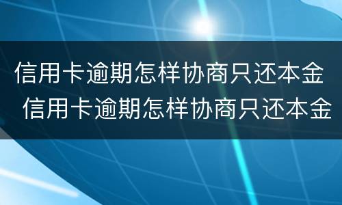 信用卡逾期怎样协商只还本金 信用卡逾期怎样协商只还本金一次性还清