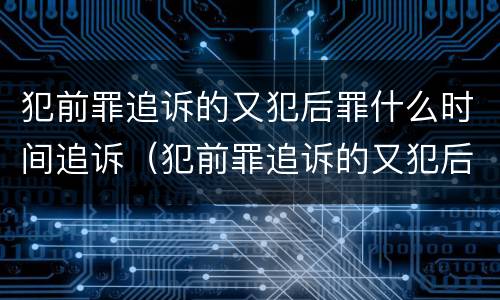 犯前罪追诉的又犯后罪什么时间追诉（犯前罪追诉的又犯后罪什么时间追诉呢）