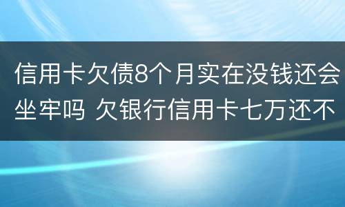 信用卡欠债8个月实在没钱还会坐牢吗 欠银行信用卡七万还不上会坐牢吗