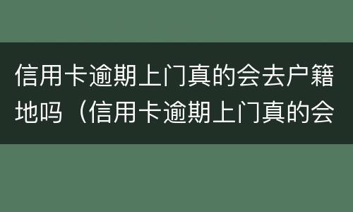 信用卡逾期上门真的会去户籍地吗（信用卡逾期上门真的会去户籍地吗怎么办）