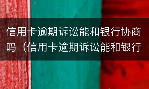信用卡逾期诉讼能和银行协商吗（信用卡逾期诉讼能和银行协商吗）