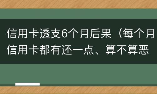 信用卡透支6个月后果（每个月信用卡都有还一点、算不算恶意透支）