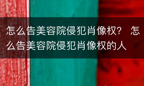 怎么告美容院侵犯肖像权？ 怎么告美容院侵犯肖像权的人