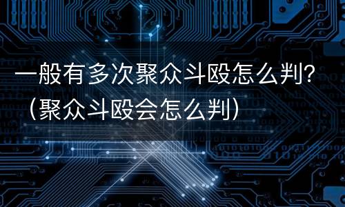 一般有多次聚众斗殴怎么判？（聚众斗殴会怎么判）