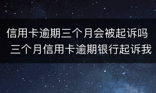 信用卡逾期三个月会被起诉吗 三个月信用卡逾期银行起诉我怎么办