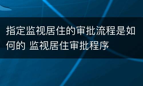 指定监视居住的审批流程是如何的 监视居住审批程序