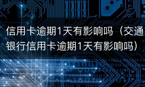 信用卡逾期1天有影响吗（交通银行信用卡逾期1天有影响吗）