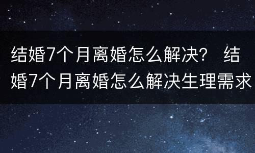 结婚7个月离婚怎么解决？ 结婚7个月离婚怎么解决生理需求