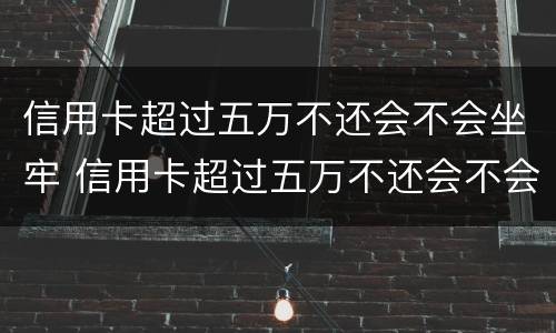 信用卡超过五万不还会不会坐牢 信用卡超过五万不还会不会坐牢呢
