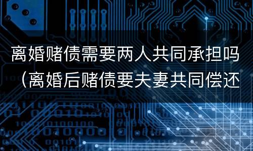 离婚赌债需要两人共同承担吗（离婚后赌债要夫妻共同偿还吗）