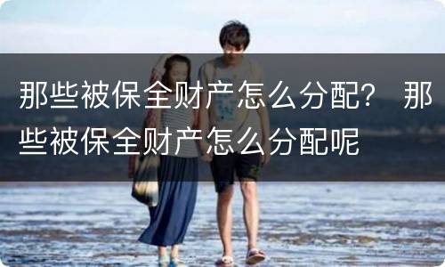 那些被保全财产怎么分配？ 那些被保全财产怎么分配呢