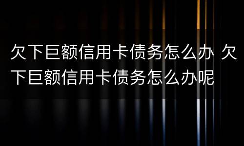 欠下巨额信用卡债务怎么办 欠下巨额信用卡债务怎么办呢