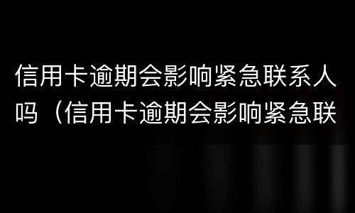 信用卡逾期会影响紧急联系人吗（信用卡逾期会影响紧急联系人吗知乎）