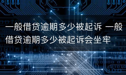 一般借贷逾期多少被起诉 一般借贷逾期多少被起诉会坐牢