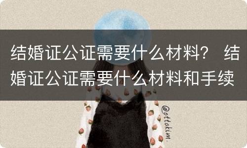 结婚证公证需要什么材料？ 结婚证公证需要什么材料和手续