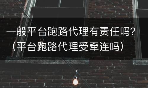 一般平台跑路代理有责任吗？（平台跑路代理受牵连吗）
