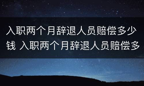 入职两个月辞退人员赔偿多少钱 入职两个月辞退人员赔偿多少钱合理