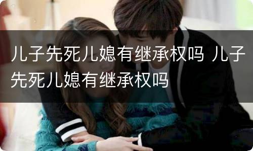 儿子先死儿媳有继承权吗 儿子先死儿媳有继承权吗
