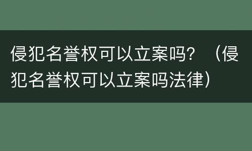 侵犯名誉权可以立案吗？（侵犯名誉权可以立案吗法律）