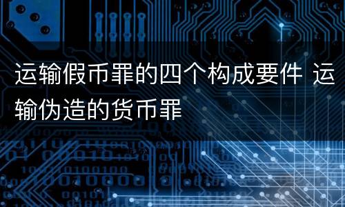 运输假币罪的四个构成要件 运输伪造的货币罪